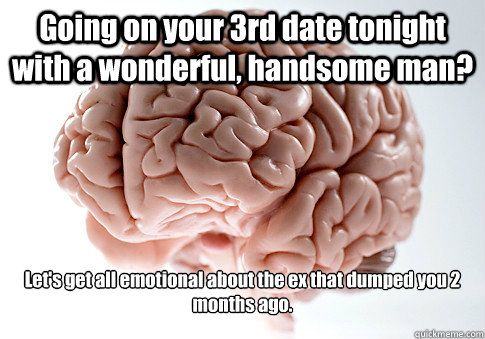 Going on your 3rd date tonight with a wonderful, handsome man? Let's get all emotional about the ex that dumped you 2 months ago.  Scumbag Brain