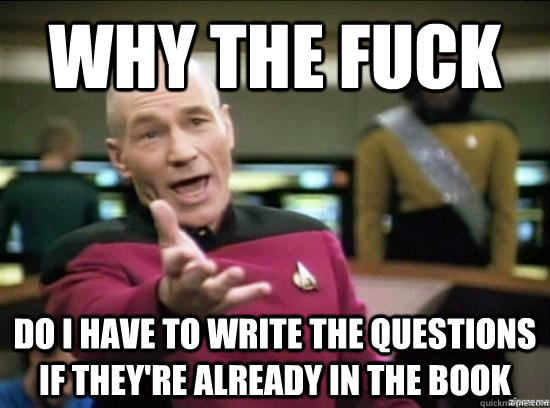 Why the fuck do i have to write the questions if they're already in the book  Annoyed Picard HD