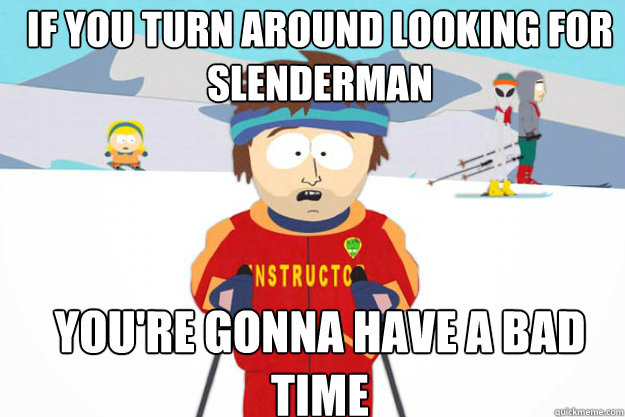 If you turn around looking for slenderman YOU'RE GONNA HAVE A BAD TIME  Youre gonna have a bad time