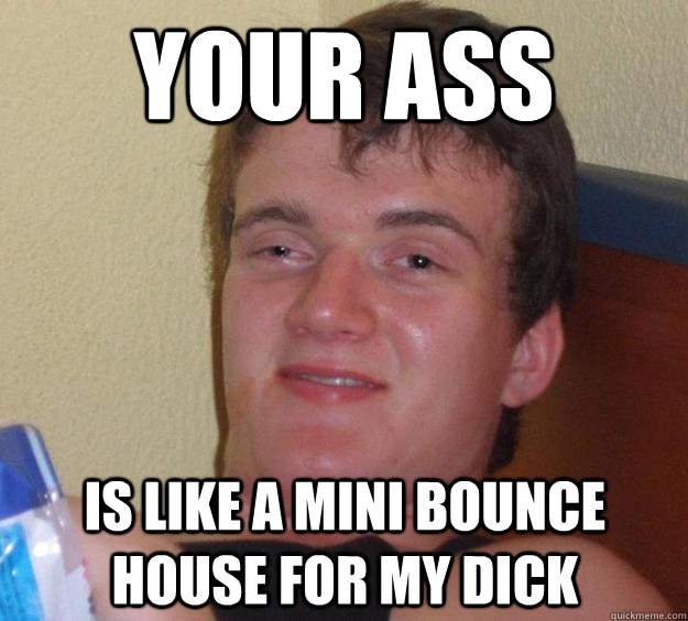 Your ass is like a mini bounce house for my dick  10 Guy