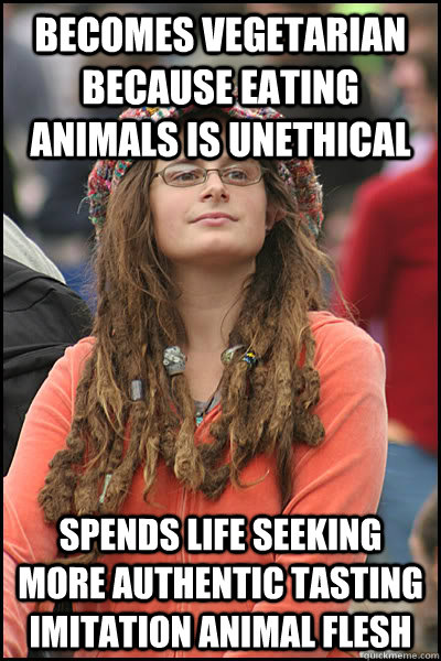 Becomes vegetarian because eating animals is unethical spends life seeking more authentic tasting imitation animal flesh  College Liberal