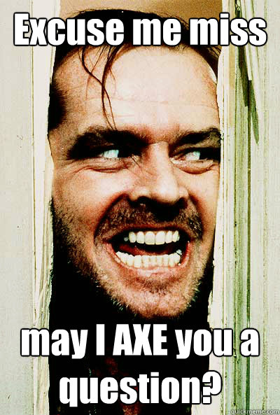 Excuse me miss
 may I AXE you a question?  the shining