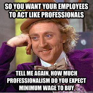 So you want your employees to act like professionals Tell me again, how much professionalism do you expect minimum wage to buy  Condescending Wonka