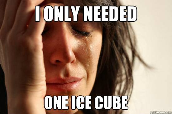 I only needed one ice cube  First World Problems