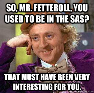 So, Mr. Fetteroll, you used to be in the SAS? That must have been very interesting for you.  Condescending Wonka
