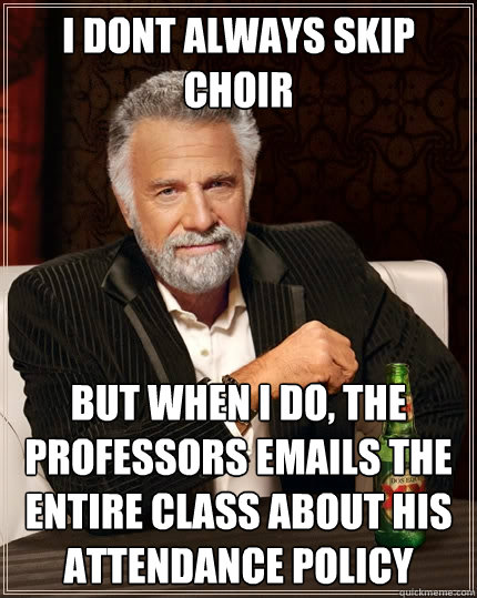 i dont always skip choir but when I do, the professors emails the entire class about his attendance policy  The Most Interesting Man In The World