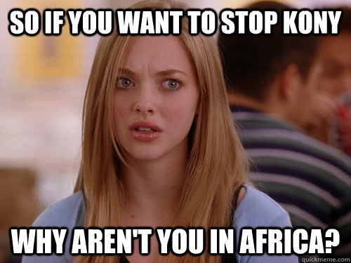 so if you want to stop kony why aren't you in africa? - so if you want to stop kony why aren't you in africa?  A Legitimate Question