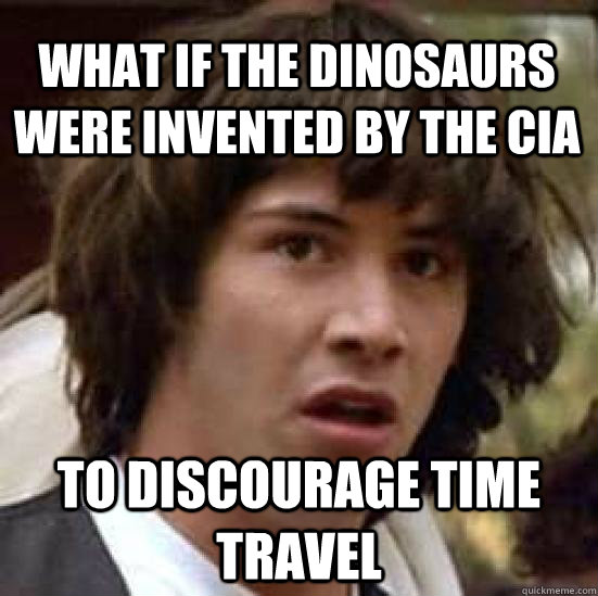 What if the dinosaurs were invented by the cia to discourage time travel - What if the dinosaurs were invented by the cia to discourage time travel  conspiracy keanu