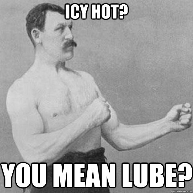 Icy Hot? you mean lube?  overly manly man