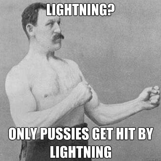 Lightning?  Only Pussies get hit by lightning  overly manly man