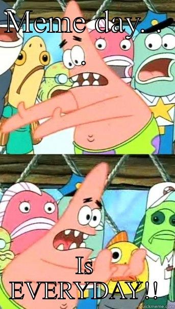 MEME DAY. . . IS EVERYDAY!! Push it somewhere else Patrick