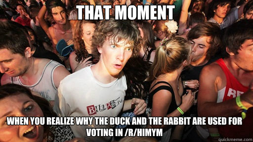 That moment
 When you realize why the duck and the rabbit are used for voting in /r/himym - That moment
 When you realize why the duck and the rabbit are used for voting in /r/himym  Sudden Clarity Clarence