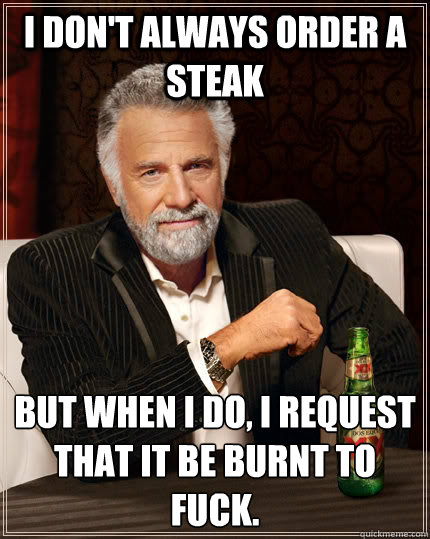 I don't always order a steak but when I do, i request that it be burnt to fuck. - I don't always order a steak but when I do, i request that it be burnt to fuck.  The Most Interesting Man In The World