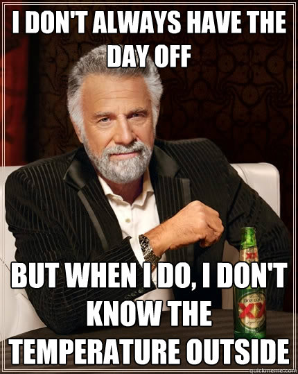 I don't always have the day off But when I do, I don't know the temperature outside  The Most Interesting Man In The World