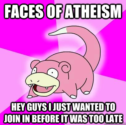 FACES OF ATHEISM HEY GUYS I JUST WANTED TO JOIN IN BEFORE IT WAS TOO LATE  Slowpoke