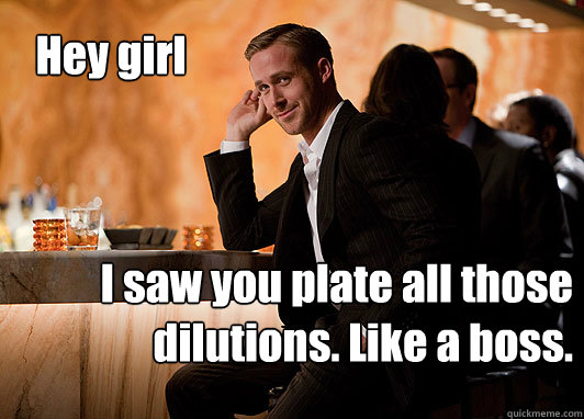 Hey girl I saw you plate all those dilutions. Like a boss.  neuroscientist ryan gosling