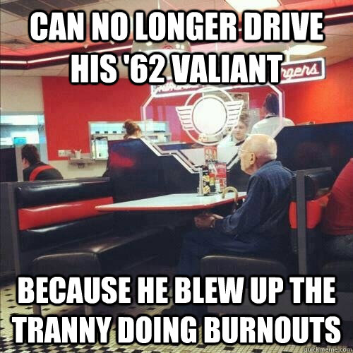 Can no longer drive his '62 Valiant Because he blew up the tranny doing burnouts  Misunderstood Senior Citizen