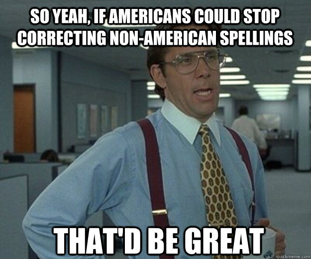 So yeah, if americans could stop correcting non-american spellings THAT'D BE GREAT  that would be great