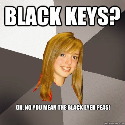 Black keys?  Oh, no you mean the black eyed peas!  Musically Oblivious 8th Grader