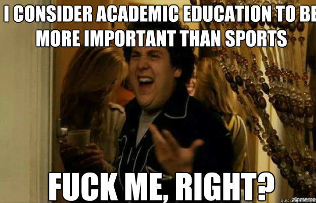 I consider academic education to be more important than sports FUCK ME, RIGHT? - I consider academic education to be more important than sports FUCK ME, RIGHT?  fuck me right