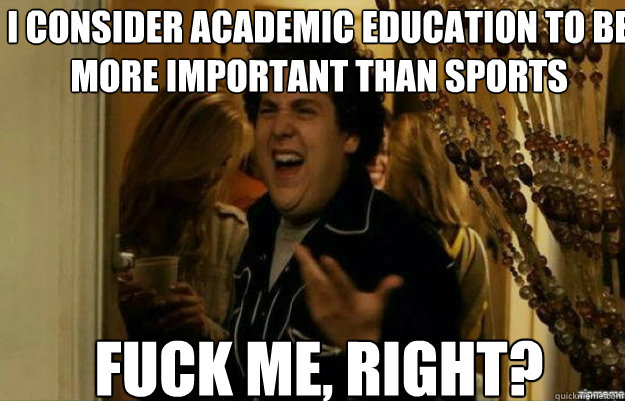 I consider academic education to be more important than sports FUCK ME, RIGHT?  fuck me right
