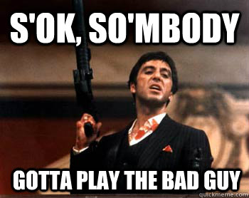 S'ok, So'MBODY  Gotta PLAY THE BAD GUY  