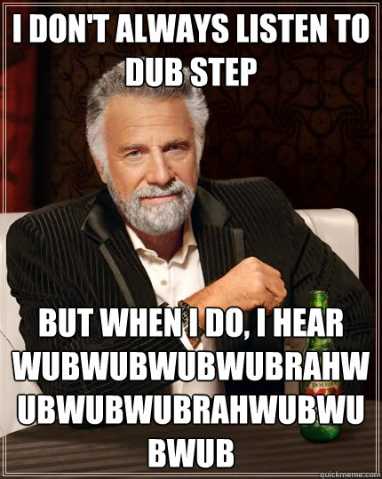 I don't always listen to dub step But when I do, I hear wubwubwubwubrahwubwubwubrahwubwubwub  The Most Interesting Man In The World