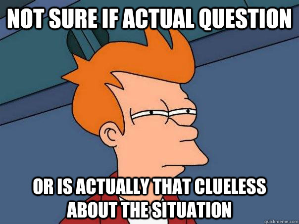 Not sure if actual question or is actually that clueless about the situation - Not sure if actual question or is actually that clueless about the situation  Futurama Fry