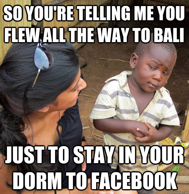 So you're telling me you flew all the way to Bali Just to stay in your dorm to Facebook  Skeptical Black Kid