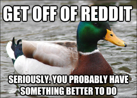 get off of reddit seriously. you probably have something better to do  Actual Advice Mallard