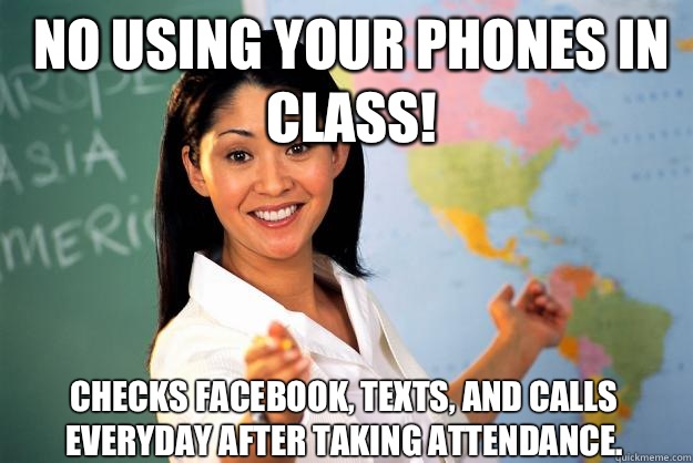No using your phones in class! Checks Facebook, texts, and calls everyday after taking attendance.  Unhelpful High School Teacher
