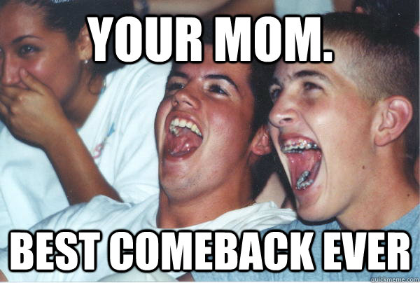 your mom.   best comeback ever   Immature High Schoolers