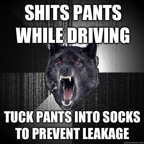 Shits pants while driving Tuck pants into socks to prevent leakage  Insanity Wolf