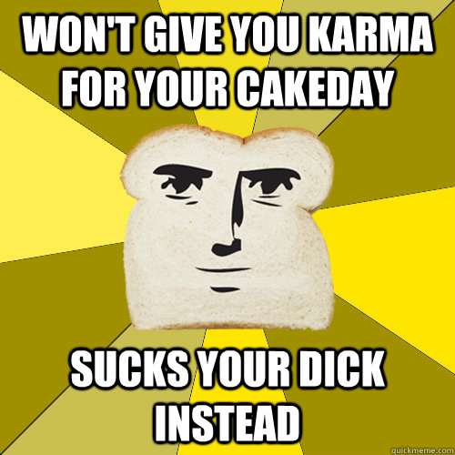 Won't give you karma for your cakeday sucks your dick instead  Breadfriend