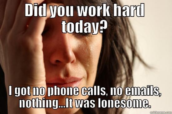 DID YOU WORK HARD TODAY? I GOT NO PHONE CALLS, NO EMAILS, NOTHING...IT WAS LONESOME. First World Problems