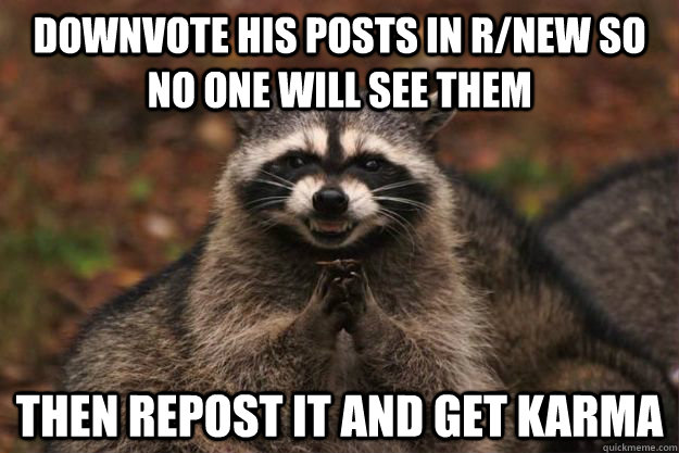 Downvote his posts in r/new so no one will see them Then repost it and get karma  Evil Plotting Raccoon