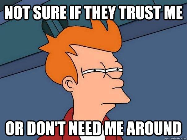 Not sure if they trust me or don't need me around  Futurama Fry