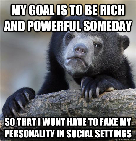 my goal is to be rich and powerful someday so that i wont have to fake my personality in social settings  Confession Bear