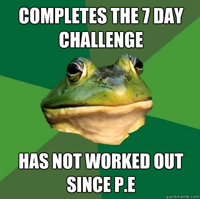 completes the 7 day challenge Has not worked out since P.E  Foul Bachelor Frog