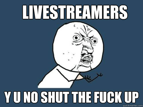 Livestreamers Y u no shut the fuck up  Y U No
