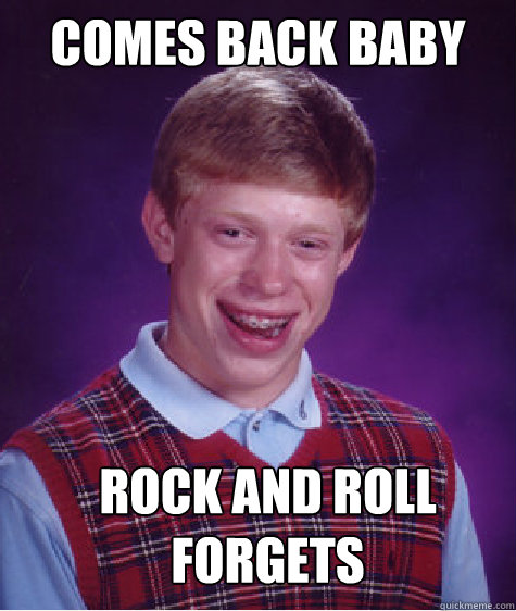 Comes Back Baby Rock and Roll Forgets  Bad Luck Brian