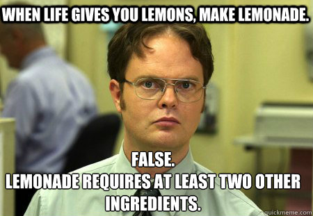 When life gives you lemons, make lemonade. False.
Lemonade requires at least two other ingredients.  Schrute