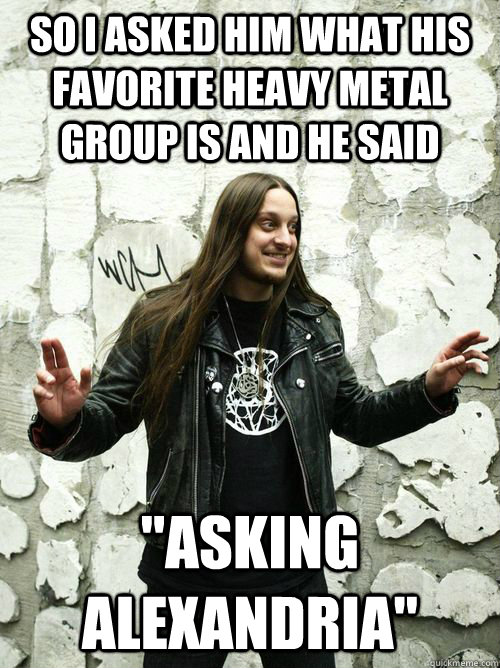so I asked him what his favorite heavy metal group is and he said 