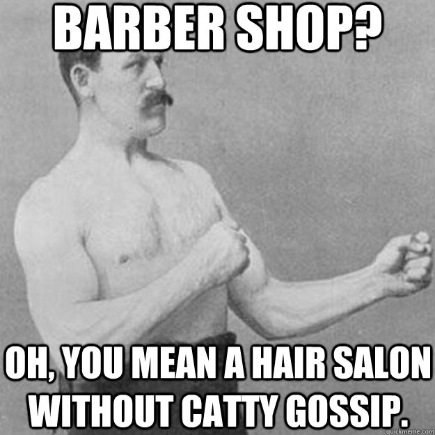 barber shop? oh, you mean a hair salon without catty gossip. - barber shop? oh, you mean a hair salon without catty gossip.  overly manly man