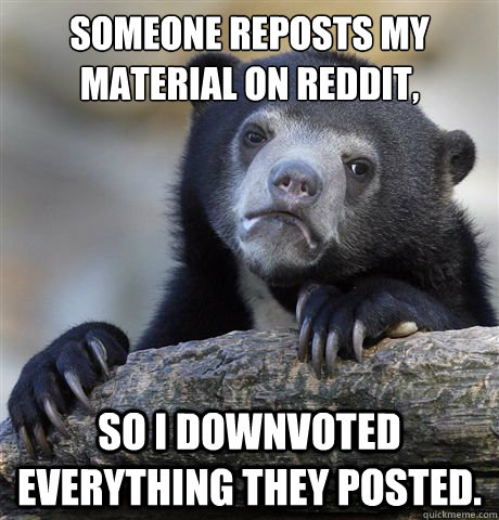 Someone reposts my material on reddit, so i downvoted everything they posted. - Someone reposts my material on reddit, so i downvoted everything they posted.  Confession Bear