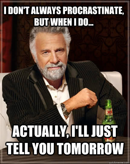 I don't always procrastinate, but when i do... actually, i'll just tell you tomorrow  The Most Interesting Man In The World
