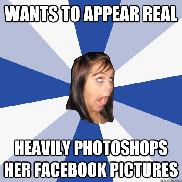 Wants to appear real Heavily photoshops her Facebook pictures  Annoying Facebook Girl