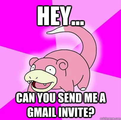 Hey... Can you send me a gmail invite? - Hey... Can you send me a gmail invite?  Slowpoke