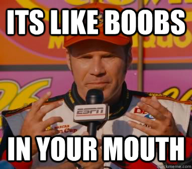 its like boobs in your mouth  Ricky-Bobby