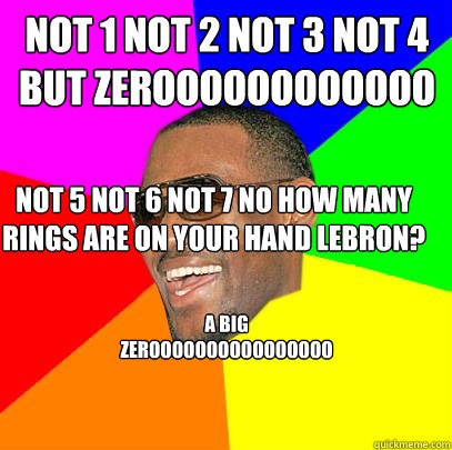 Not 1 not 2 not 3 not 4 but zeroooooooooooo Not 5 not 6 not 7 no how many rings are on your hand Lebron?  A BIG ZEROOOOOOOOOOOOOOOOOO  Lebron James